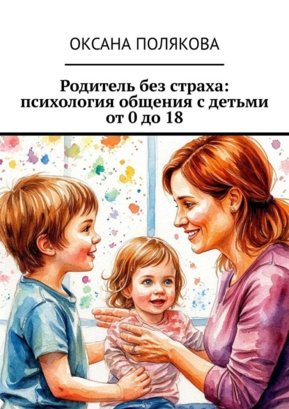 Скачать книгу Родитель без страха: психология общения с детьми от 0 до 18