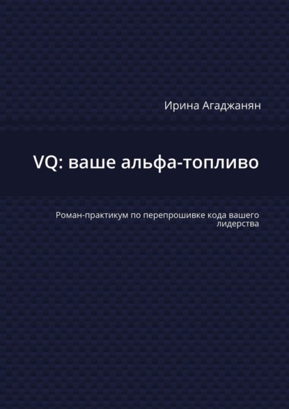 Скачать книгу VQ: ваше альфа-топливо. Роман-практикум по перепрошивке кода вашего лидерства