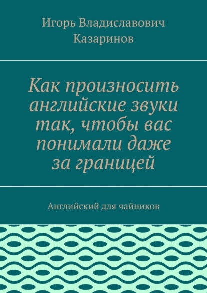 Скачать книгу Как произносить английские звуки так, чтобы вас понимали даже за границей. Английский для чайников