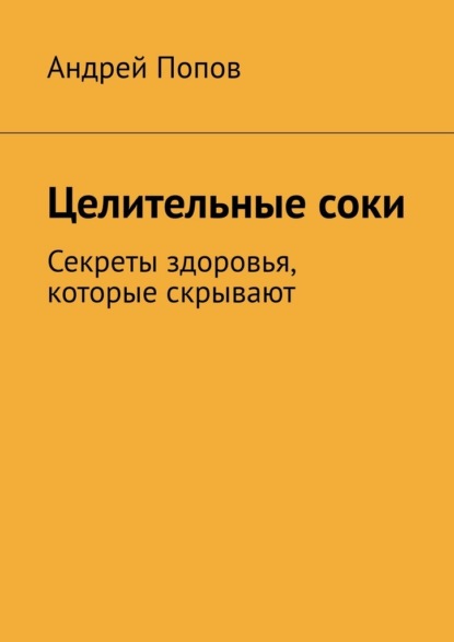 Скачать книгу Целительные соки. Секреты здоровья, которые скрывают