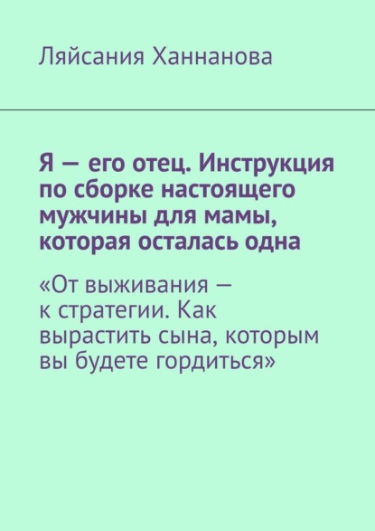Скачать книгу Я – его отец. Инструкция по сборке настоящего мужчины для мамы, которая осталась одна. «От выживания – к стратегии. Как вырастить сына, которым вы будете гордиться»