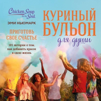 Скачать книгу Куриный бульон для души. Приготовь свое счастье. 101 история о том, как добавить красок в свою жизнь