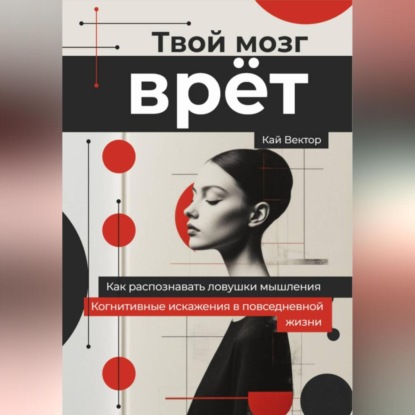 Скачать книгу Твой мозг врет. Когнитивные искажения в повседневной жизни. Как распознавать ловушки мышления.