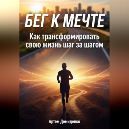 Скачать книгу Бег к мечте: Как трансформировать свою жизнь шаг за шагом