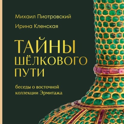 Скачать книгу Тайны Шёлкового пути. Беседы о восточной коллекции Эрмитажа