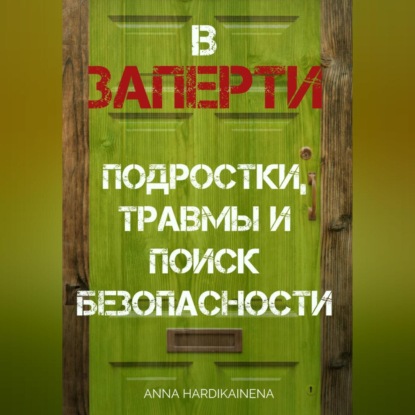 Скачать книгу ВЗАПЕРТИ: ПОДРОСТКИ, ТРАВМЫ И ПОИСК БЕЗОПАСНОСТИ