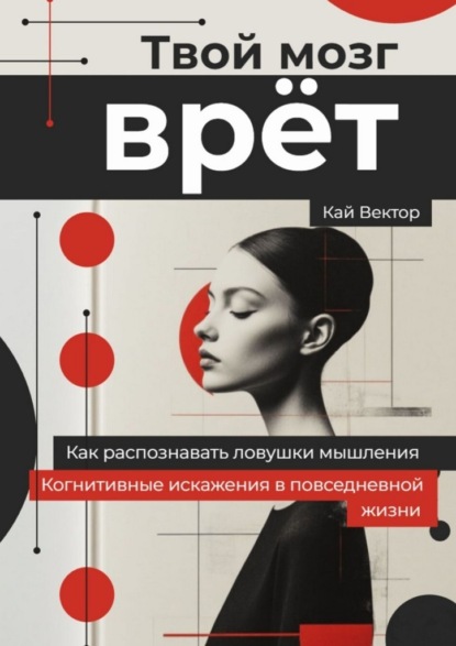Скачать книгу Твой мозг врет. Когнитивные искажения в повседневной жизни. Как распознавать ловушки мышления.