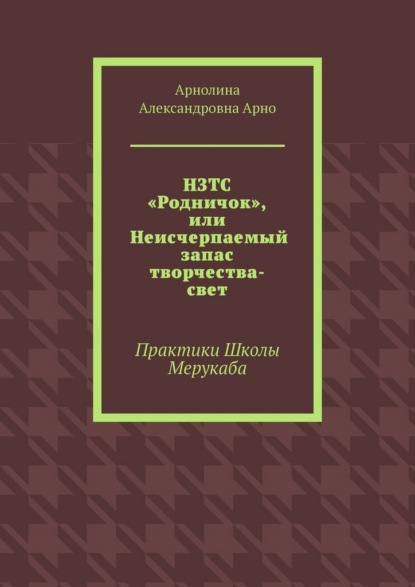 Скачать книгу НЗТС «Родничок», или Неисчерпаемый запас творчества-свет. Практики Школы Мерукаба