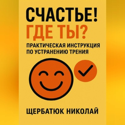 Скачать книгу Счастье! Где ты? Практическая инструкция по устранению трения.