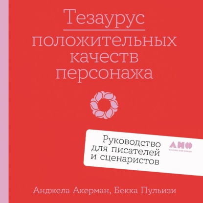 Тезаурус положительных качеств персонажа: Руководство для писателей и сценаристов