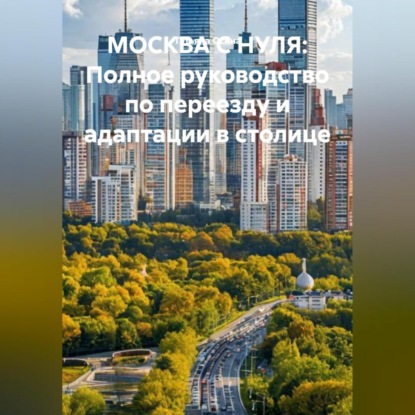 Скачать книгу МОСКВА С НУЛЯ: «Полное руководство по переезду и адаптации в столице»