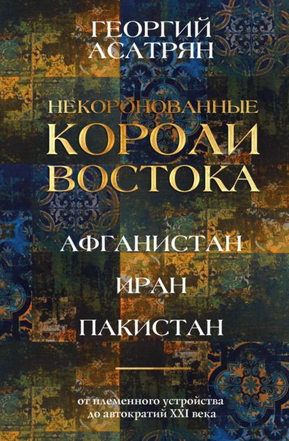 Скачать книгу Некоронованные короли Востока: Афганистан, Иран, Пакистан. От племенного устройства до автократий XXI века