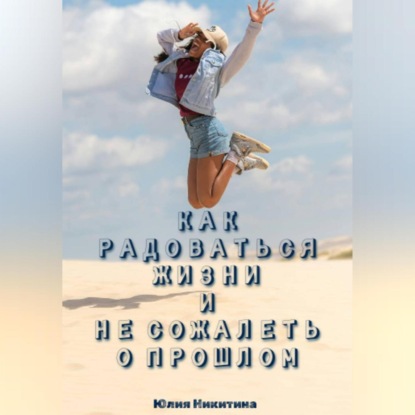 Скачать книгу Как радоваться жизни и не сожалеть о прошлом