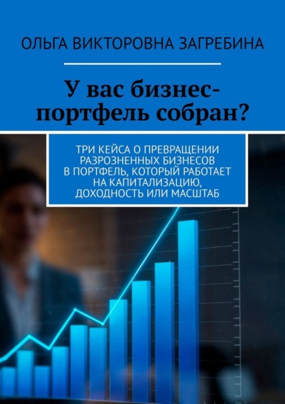 Скачать книгу У вас бизнес-портфель собран? Три кейса о превращении разрозненных бизнесов в портфель, который работает на капитализацию, доходность или масштаб