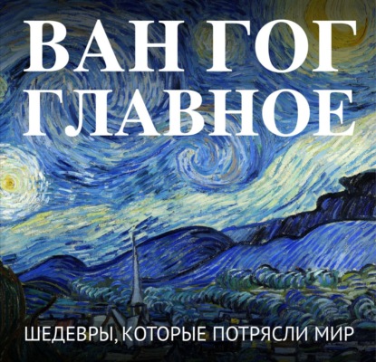 Скачать книгу Ван Гог. Главное. Шедевры, которые потрясли мир