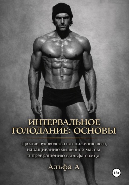 Интервальное голодание: основы. Простое руководство по снижению веса, наращиванию мышечной массы и превращению в альфа-самца