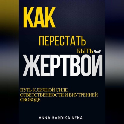 Скачать книгу КАК ПЕРЕСТАТЬ БЫТЬ ЖЕРТВОЙ: ПУТЬ К ЛИЧНОЙ СИЛЕ, ОТВЕТСТВЕННОСТИ И ВНУТРЕННЕЙ СВОБОДЕ