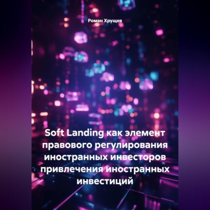 Скачать книгу SOFT LANDING КАК ЭЛЕМЕНТ ПРАВОВОГО РЕГУЛИРОВАНИЯ ПРИВЛЕЧЕНИЯ ИНОСТРАННЫХ ИНВЕСТИЦИЙ