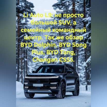 Скачать книгу Li Auto L9: не просто большой SUV, а семейный командный центр. Так же обзор BYD Dolphin, BYD Song Plus, BYD Tang, Changan CS55.