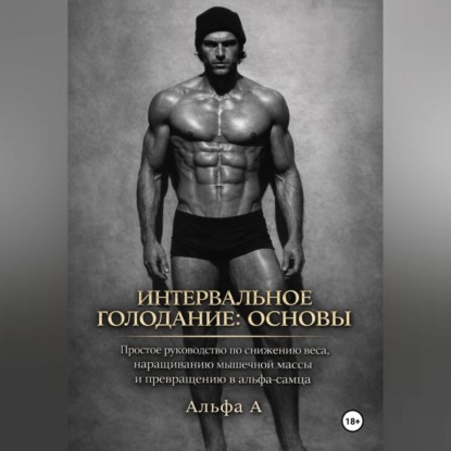 Скачать книгу Интервальное голодание: основы. Простое руководство по снижению веса, наращиванию мышечной массы и превращению в альфа-самца