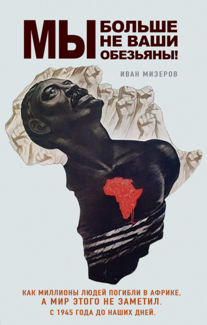 Скачать книгу Мы больше не ваши обезьяны! Как миллионы людей погибли в Африке, а мир этого не заметил. С 1945 года до наших дней