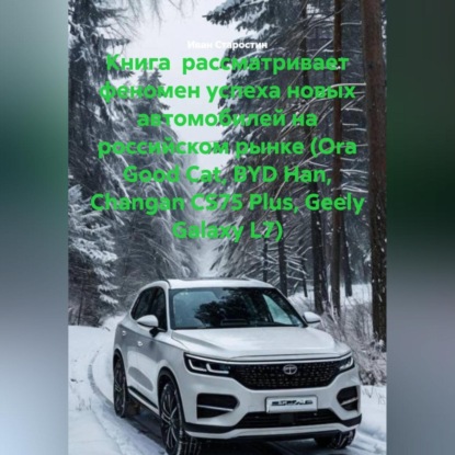 Скачать книгу Книга рассматривает феномен успеха новых автомобилей на российском рынке (Ora Good Cat, BYD Han, Changan CS75 Plus, Geely Galaxy L7)