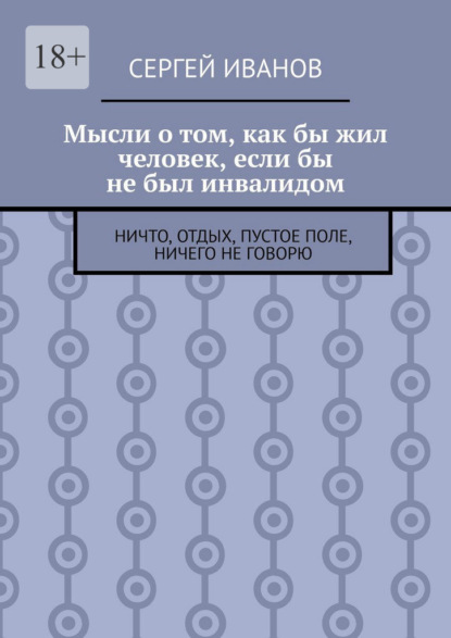 Скачать книгу Мысли о том, как бы жил человек, если бы не был инвалидом. Ничто, отдых, пустое поле, ничего не говорю