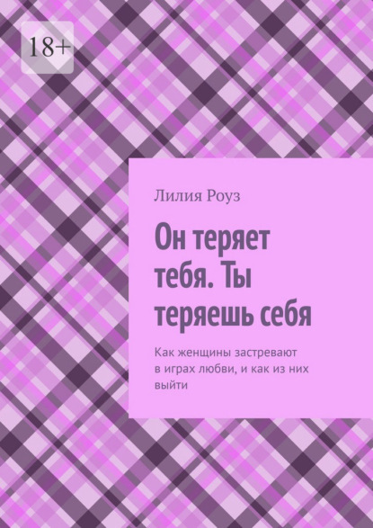Скачать книгу Он теряет тебя. Ты теряешь себя. Как женщины застревают в играх любви, и как из них выйти