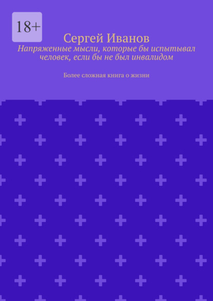 Скачать книгу Напряженные мысли, которые бы испытывал человек, если бы не был инвалидом. Более сложная книга о жизни