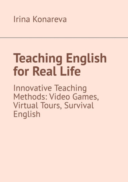 Скачать книгу Teaching English for Real Life. Innovative Teaching Methods: Video Games, Virtual Tours, and Survival English