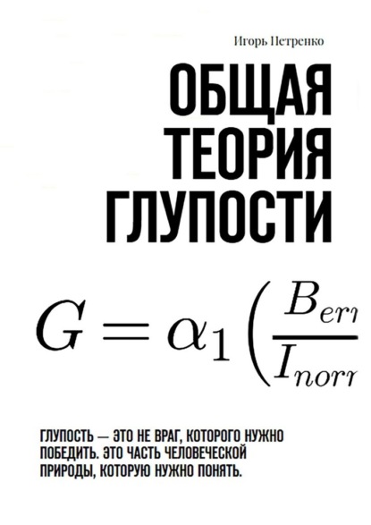 Скачать книгу Общая теория глупости. Глупость – это не враг, которого нужно победить. Это часть человеческой природы, которую нужно понять