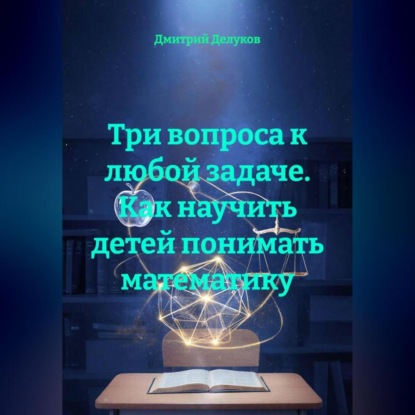 Три вопроса к любой задаче. Как научить детей понимать математику.