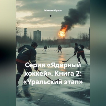 Скачать книгу Серия «Ядерный хоккей». Книга 2: «УРАЛЬСКИЙ ЭТАП»