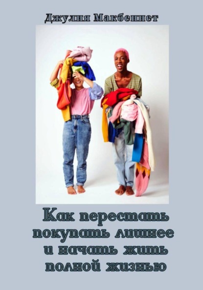 Скачать книгу Как перестать покупать лишнее и начать жить полной жизнью