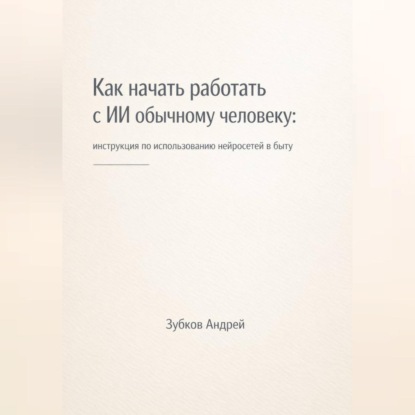 Скачать книгу Как начать работать с ИИ обычному человеку: инструкция по использованию нейросетей в быту