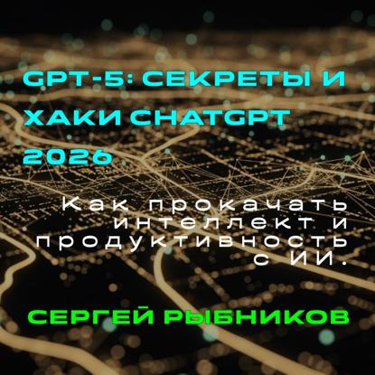 Скачать книгу GPT 5.Секреты и хаки ChatGPT 2026. Как прокачать интеллект и продуктивность с ИИ.