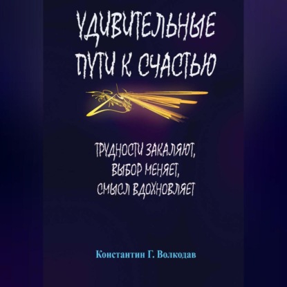 Удивительные пути к счастью: Трудности закаляют, выбор меняет, смысл вдохновляет