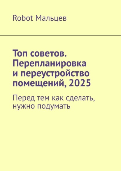 Скачать книгу Топ советов. Перепланировка и переустройство помещений, 2025. Перед тем как сделать, нужно подумать