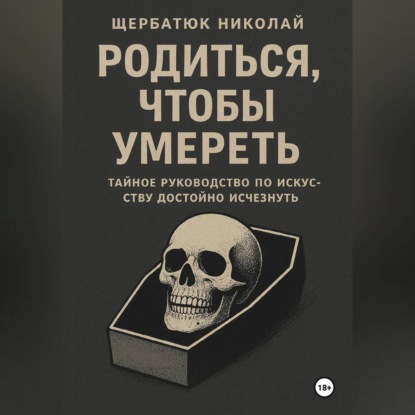 Скачать книгу Родиться, чтобы умереть: тайное руководство по искусству достойно исчезнуть