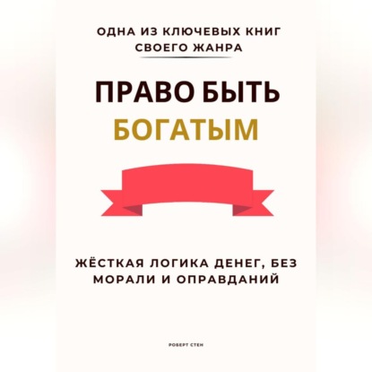 Скачать книгу Право быть богатым. Жёсткая логика денег, без морали и оправданий