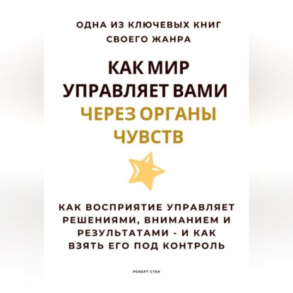 Скачать книгу Как мир управляет вами через органы чувств. Как восприятие управляет решениями, вниманием и результатами – и как взять его под контроль
