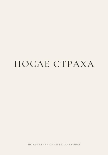 ПОСЛЕ СТРАХА. Новая этика силы без давления