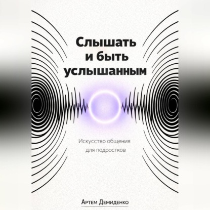 Скачать книгу Слышать и быть услышанным: Искусство общения для подростков