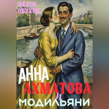 Скачать книгу Анна Ахматова и Амедео Модильяни: острый приступ любви в Париже