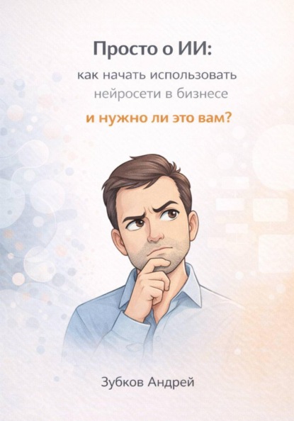 Скачать книгу Просто о ИИ: как начать использовать нейросети в бизнесе и нужно ли это вам?