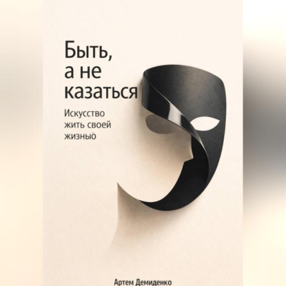 Скачать книгу Быть, а не казаться: Искусство жить своей жизнью
