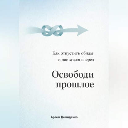 Скачать книгу Освободи прошлое: Как отпустить обиды и двигаться вперед