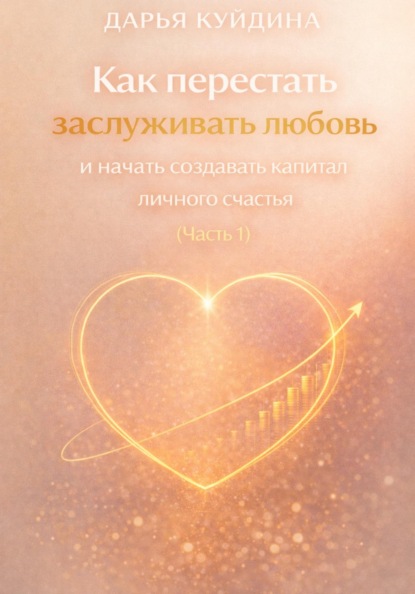 Скачать книгу Как перестать заслуживать любовь и начать создавать капитал личного счастья (Часть 1)