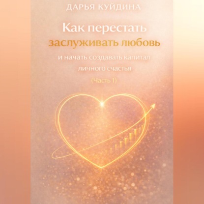 Скачать книгу Как перестать заслуживать любовь и начать создавать капитал личного счастья (Часть 1)