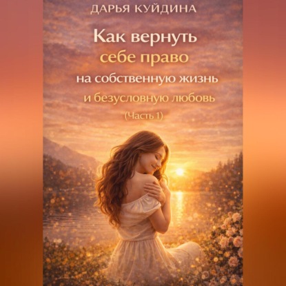 Скачать книгу Как вернуть себе право на собственную жизнь и безусловную любовь (Часть 1)